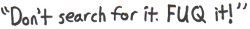 Don't search for it. FUQ it!
